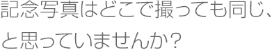 記念写真はどこで撮っても同じ、と思っていませんか？