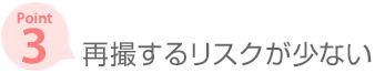 ［ポイント3］ 再撮するリスクが少ない