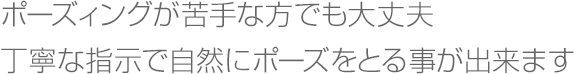 ポーズィングが苦手な方でも大丈夫。丁寧な指示で自然にポーズをとる事が出来ます。