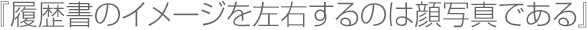 『履歴書のイメージを左右するのは顔写真である』