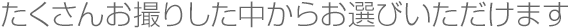 たくさんお撮りした中からお選びいただけます